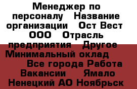 Менеджер по персоналу › Название организации ­ Ост-Вест, ООО › Отрасль предприятия ­ Другое › Минимальный оклад ­ 28 000 - Все города Работа » Вакансии   . Ямало-Ненецкий АО,Ноябрьск г.